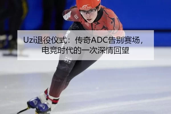 Uzi退役仪式：传奇ADC告别赛场，电竞时代的一次深情回望