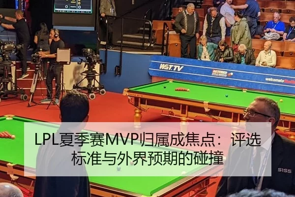LPL夏季赛MVP归属成焦点：评选标准与外界预期的碰撞